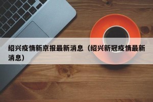 绍兴疫情新京报最新消息（绍兴新冠疫情最新消息）