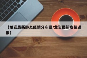 【龙岩最新肺炎疫情分布图/龙岩最新疫情通报】