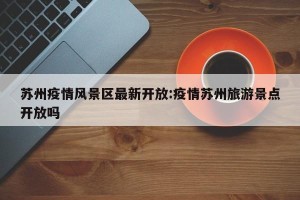 苏州疫情风景区最新开放:疫情苏州旅游景点开放吗