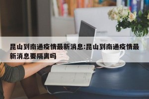 昆山到南通疫情最新消息:昆山到南通疫情最新消息要隔离吗