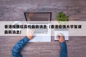香港疫情后高校最新消息（香港疫情大学复课最新消息）