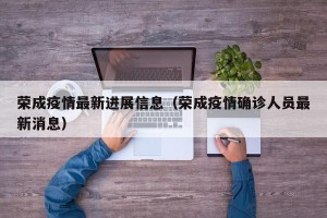 荣成疫情最新进展信息（荣成疫情确诊人员最新消息）