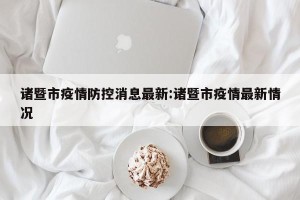 诸暨市疫情防控消息最新:诸暨市疫情最新情况