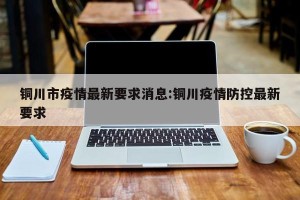 铜川市疫情最新要求消息:铜川疫情防控最新要求