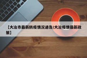 【大冶市最新防疫情况通告/大冶疫情最新政策】