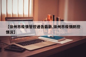 【徐州市疫情管控通告最新,徐州市疫情防控情况】