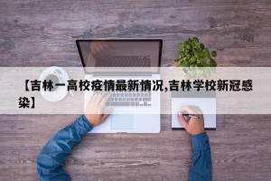 【吉林一高校疫情最新情况,吉林学校新冠感染】