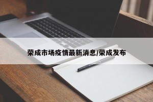 荣成市场疫情最新消息/荣成发布