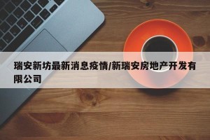 瑞安新坊最新消息疫情/新瑞安房地产开发有限公司