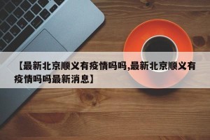 【最新北京顺义有疫情吗吗,最新北京顺义有疫情吗吗最新消息】
