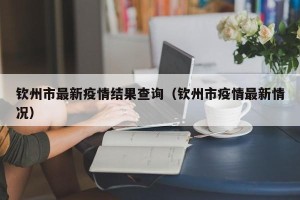 钦州市最新疫情结果查询（钦州市疫情最新情况）