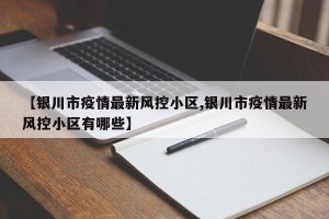 【银川市疫情最新风控小区,银川市疫情最新风控小区有哪些】