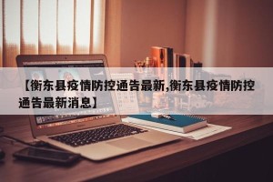 【衡东县疫情防控通告最新,衡东县疫情防控通告最新消息】