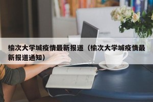 榆次大学城疫情最新报道（榆次大学城疫情最新报道通知）