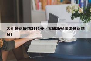 大朗最新疫情3月1号（大朗新冠肺炎最新情况）