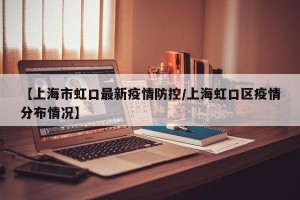 【上海市虹口最新疫情防控/上海虹口区疫情分布情况】