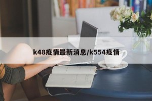 k48疫情最新消息/k554疫情