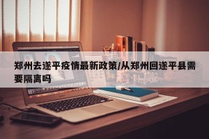 郑州去遂平疫情最新政策/从郑州回遂平县需要隔离吗