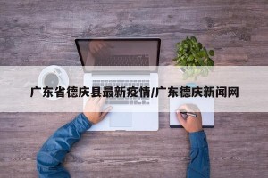 广东省德庆县最新疫情/广东德庆新闻网