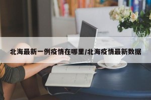 北海最新一例疫情在哪里/北海疫情最新数据