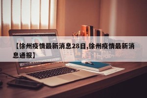 【徐州疫情最新消息28日,徐州疫情最新消息通报】