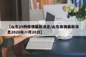 【山东29例疫情最新消息/山东疫情最新消息2020年一月28日】