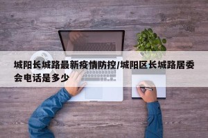 城阳长城路最新疫情防控/城阳区长城路居委会电话是多少