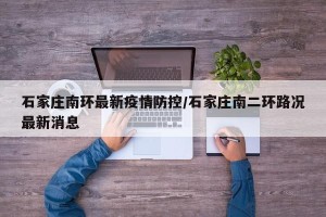 石家庄南环最新疫情防控/石家庄南二环路况最新消息