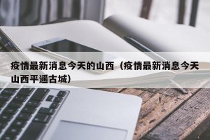 疫情最新消息今天的山西（疫情最新消息今天山西平遥古城）