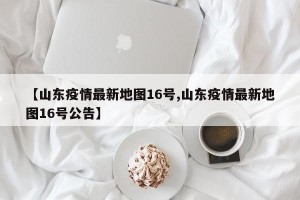 【山东疫情最新地图16号,山东疫情最新地图16号公告】