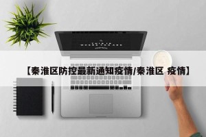 【秦淮区防控最新通知疫情/秦淮区 疫情】