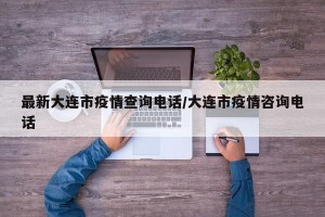 最新大连市疫情查询电话/大连市疫情咨询电话