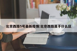 北京西路5号最新疫情:北京西路属于什么区