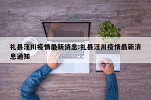礼县汪川疫情最新消息:礼县汪川疫情最新消息通知