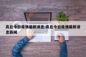 高丘今日疫情最新消息:高丘今日疫情最新消息新闻