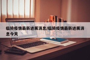 临猗疫情最新进展消息/临猗疫情最新进展消息今天