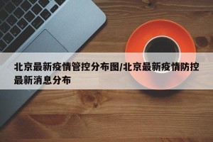 北京最新疫情管控分布图/北京最新疫情防控最新消息分布