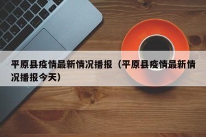 平原县疫情最新情况播报（平原县疫情最新情况播报今天）