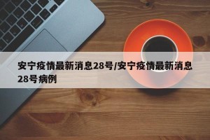 安宁疫情最新消息28号/安宁疫情最新消息28号病例