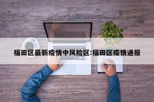 福田区最新疫情中风险区:福田区疫情通报