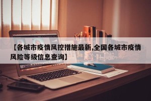 【各城市疫情风控措施最新,全国各城市疫情风险等级信息查询】