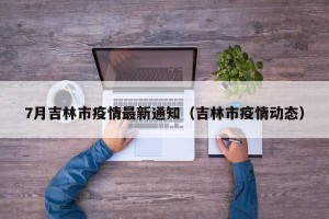 7月吉林市疫情最新通知（吉林市疫情动态）