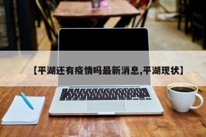 【平湖还有疫情吗最新消息,平湖现状】