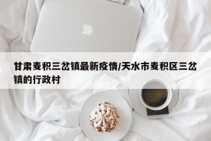 甘肃麦积三岔镇最新疫情/天水市麦积区三岔镇的行政村