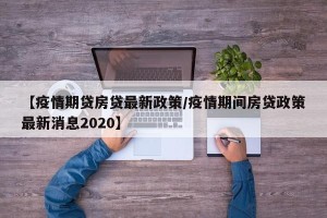 【疫情期贷房贷最新政策/疫情期间房贷政策最新消息2020】