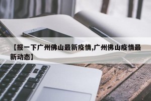 【报一下广州佛山最新疫情,广州佛山疫情最新动态】