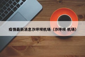 疫情最新消息沙坪坝机场（沙坪坝 机场）