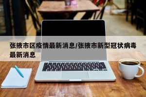 张掖市区疫情最新消息/张掖市新型冠状病毒最新消息
