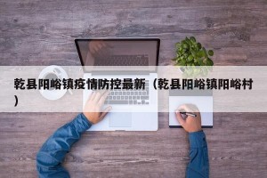 乾县阳峪镇疫情防控最新（乾县阳峪镇阳峪村）