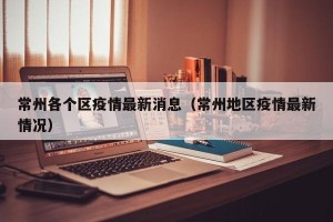 常州各个区疫情最新消息（常州地区疫情最新情况）